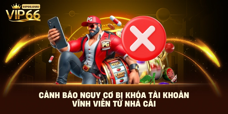 Cảnh báo nguy cơ bị khóa tài khoản vĩnh viễn từ nhà cái